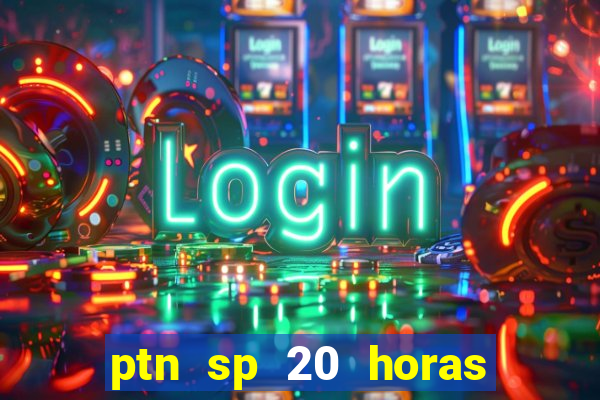 ptn sp 20 horas de hoje